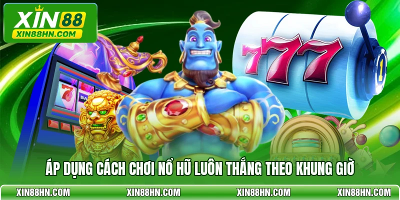 Áp dụng cách chơi nổ hũ luôn thắng theo khung giờ