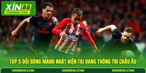 Top 5 Đội Bóng Mạnh Nhất Hiện Tại Đang Thống Trị Châu Âu